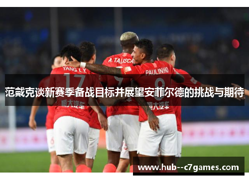 范戴克谈新赛季备战目标并展望安菲尔德的挑战与期待 范戴克谈新赛季备战目标并展望安菲尔德的挑战与期待
