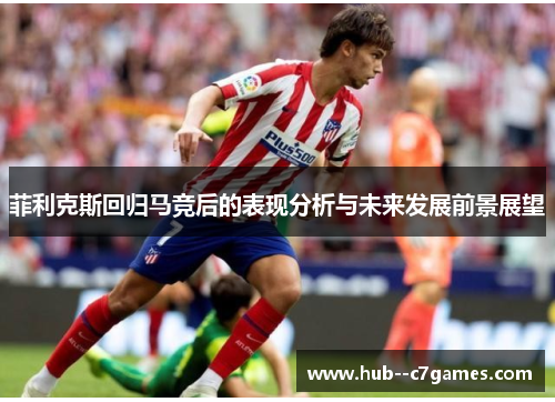 菲利克斯回归马竞后的表现分析与未来发展前景展望 菲利克斯回归马竞后的表现分析与未来发展前景展望