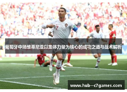 葡萄牙中场维蒂尼亚以集体力量为核心的成功之道与战术解析 葡萄牙中场维蒂尼亚以集体力量为核心的成功之道与战术解析