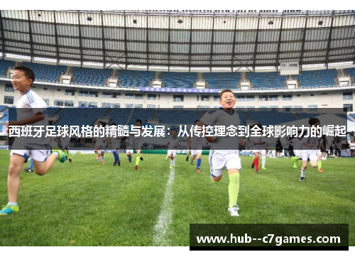 西班牙足球风格的精髓与发展:从传控理念到全球影响力的崛起 西班牙足球风格的精髓与发展:从传控理念到全球影响力的崛起