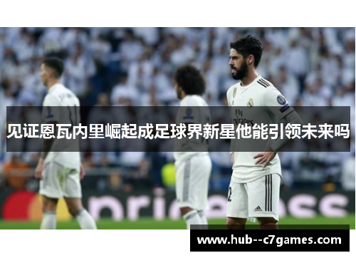 见证恩瓦内里崛起成足球界新星他能引领未来吗 见证恩瓦内里崛起成足球界新星他能引领未来吗
