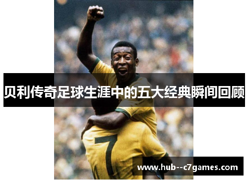 贝利传奇足球生涯中的五大经典瞬间回顾 贝利传奇足球生涯中的五大经典瞬间回顾
