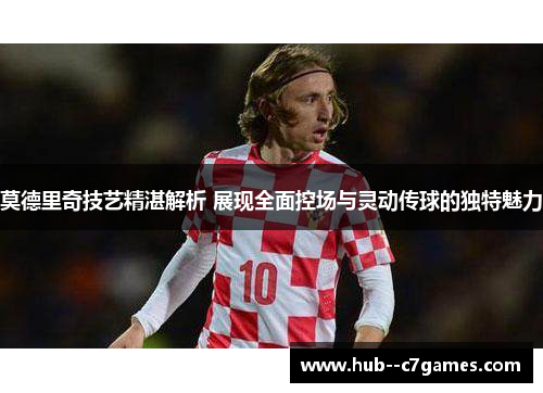 莫德里奇技艺精湛解析 展现全面控场与灵动传球的独特魅力