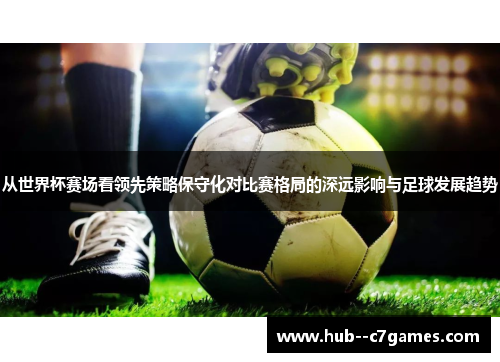 从世界杯赛场看领先策略保守化对比赛格局的深远影响与足球发展趋势 从世界杯赛场看领先策略保守化对比赛格局的深远影响与足球发展趋势