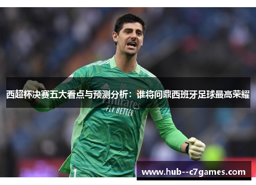 西超杯决赛五大看点与预测分析：谁将问鼎西班牙足球最高荣耀