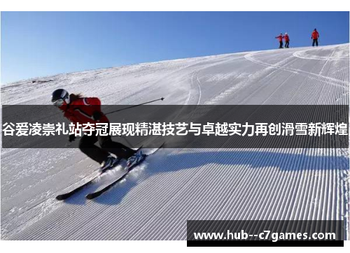 谷爱凌崇礼站夺冠展现精湛技艺与卓越实力再创滑雪新辉煌