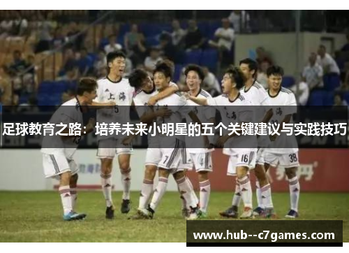足球教育之路：培养未来小明星的五个关键建议与实践技巧