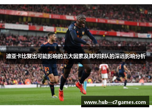 迪亚卡比复出可能影响的五大因素及其对球队的深远影响分析