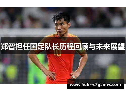 郑智担任国足队长历程回顾与未来展望