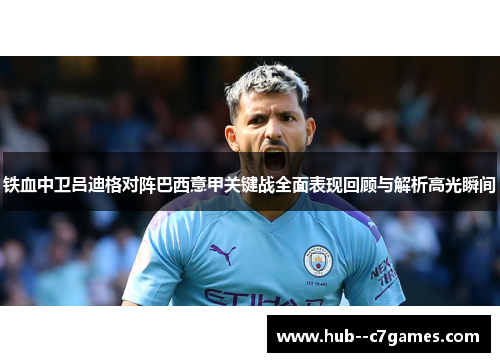 铁血中卫吕迪格对阵巴西意甲关键战全面表现回顾与解析高光瞬间