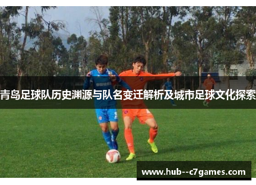 青岛足球队历史渊源与队名变迁解析及城市足球文化探索