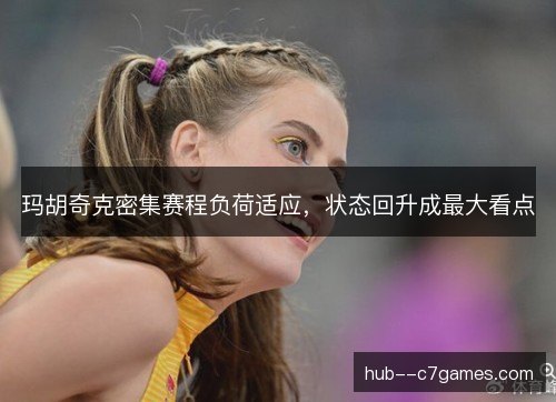 玛胡奇克密集赛程负荷适应,状态回升成最大看点 玛胡奇克密集赛程负荷适应,状态回升成最大看点